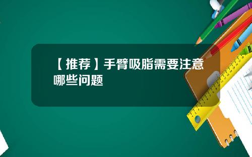 【推荐】手臂吸脂需要注意哪些问题