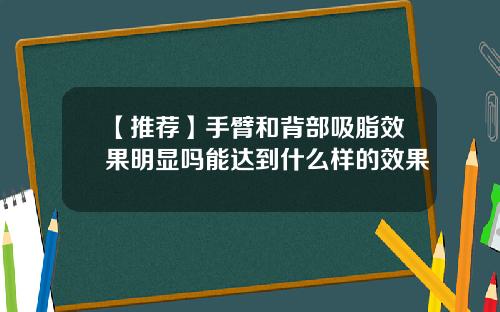 【推荐】手臂和背部吸脂效果明显吗能达到什么样的效果