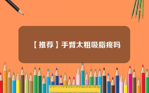 【推荐】手臂太粗吸脂疼吗