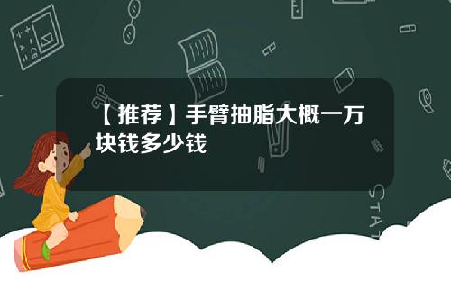 【推荐】手臂抽脂大概一万块钱多少钱