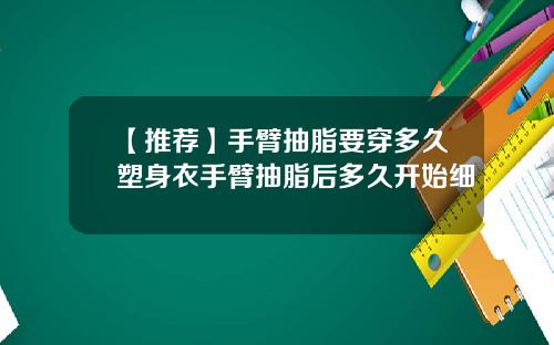 【推荐】手臂抽脂要穿多久塑身衣手臂抽脂后多久开始细
