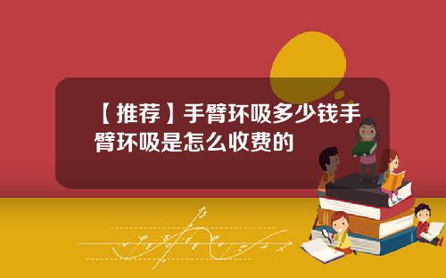 【推荐】手臂环吸多少钱手臂环吸是怎么收费的