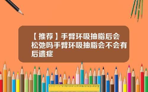 【推荐】手臂环吸抽脂后会松弛吗手臂环吸抽脂会不会有后遗症