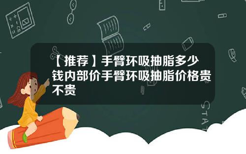 【推荐】手臂环吸抽脂多少钱内部价手臂环吸抽脂价格贵不贵