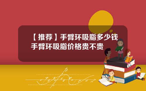 【推荐】手臂环吸脂多少钱手臂环吸脂价格贵不贵