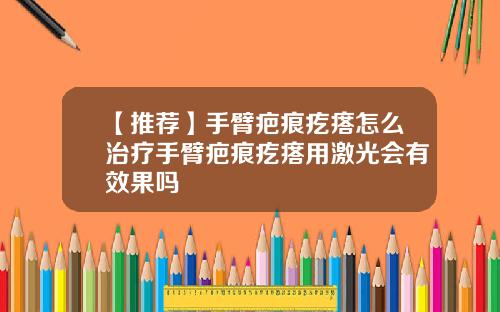 【推荐】手臂疤痕疙瘩怎么治疗手臂疤痕疙瘩用激光会有效果吗