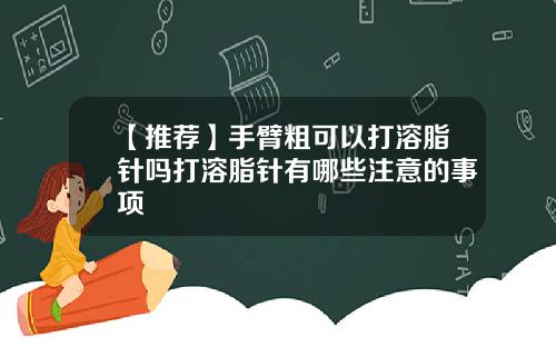 【推荐】手臂粗可以打溶脂针吗打溶脂针有哪些注意的事项