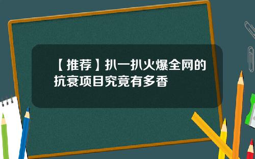 【推荐】扒一扒火爆全网的抗衰项目究竟有多香