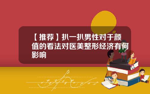 【推荐】扒一扒男性对于颜值的看法对医美整形经济有何影响