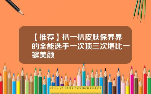 【推荐】扒一扒皮肤保养界的全能选手一次顶三次堪比一键美颜