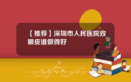【推荐】深圳市人民医院双眼皮谁做得好