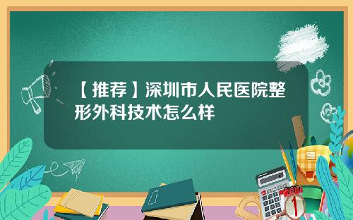 【推荐】深圳市人民医院整形外科技术怎么样