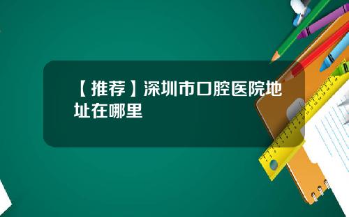 【推荐】深圳市口腔医院地址在哪里