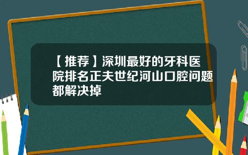 【推荐】深圳最好的牙科医院排名正夫世纪河山口腔问题都解决掉