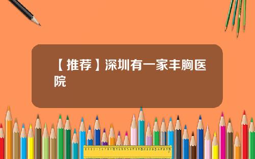 【推荐】深圳有一家丰胸医院