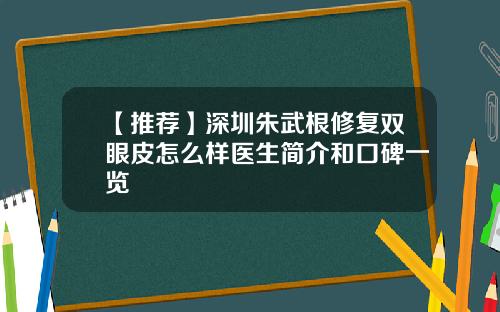 【推荐】深圳朱武根修复双眼皮怎么样医生简介和口碑一览
