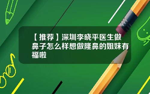 【推荐】深圳李晓平医生做鼻子怎么样想做隆鼻的姐妹有福啦