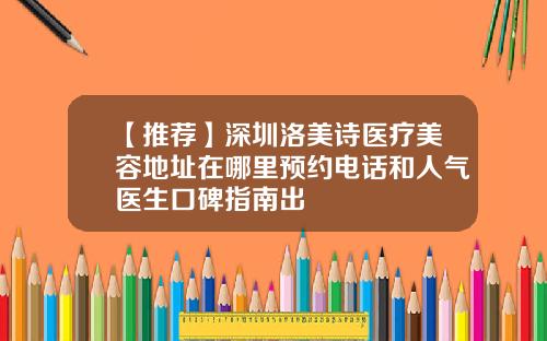 【推荐】深圳洛美诗医疗美容地址在哪里预约电话和人气医生口碑指南出