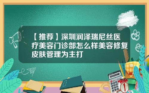 【推荐】深圳润泽瑞尼丝医疗美容门诊部怎么样美容修复皮肤管理为主打