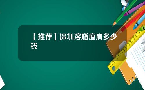 【推荐】深圳溶脂瘦肩多少钱