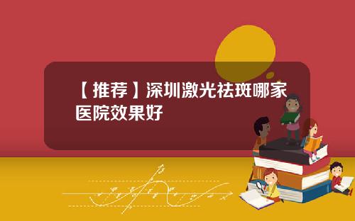 【推荐】深圳激光祛斑哪家医院效果好