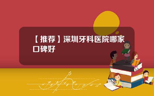 【推荐】深圳牙科医院哪家口碑好