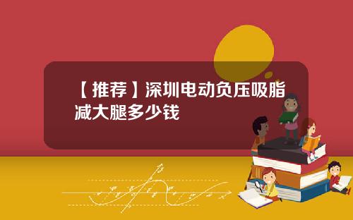 【推荐】深圳电动负压吸脂减大腿多少钱