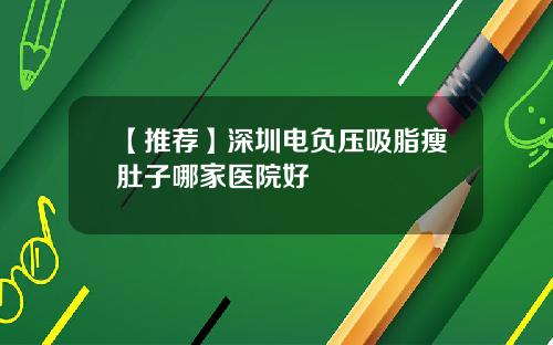 【推荐】深圳电负压吸脂瘦肚子哪家医院好