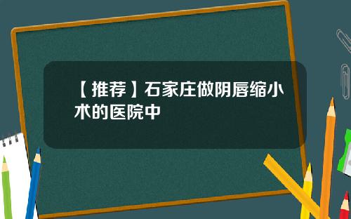 【推荐】石家庄做阴唇缩小术的医院中