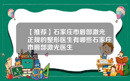 【推荐】石家庄市唇部激光正规的整形医生有哪些石家庄市唇部激光医生