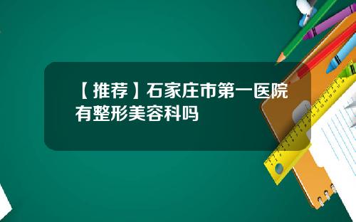 【推荐】石家庄市第一医院有整形美容科吗