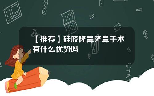 【推荐】硅胶隆鼻隆鼻手术有什么优势吗