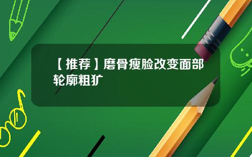 【推荐】磨骨瘦脸改变面部轮廓粗犷