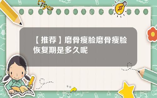 【推荐】磨骨瘦脸磨骨瘦脸恢复期是多久呢