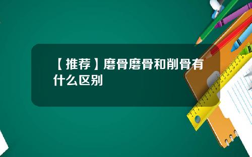 【推荐】磨骨磨骨和削骨有什么区别