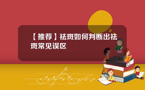 【推荐】祛斑如何判断出祛斑常见误区