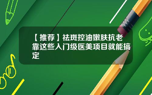 【推荐】祛斑控油嫩肤抗老靠这些入门级医美项目就能搞定