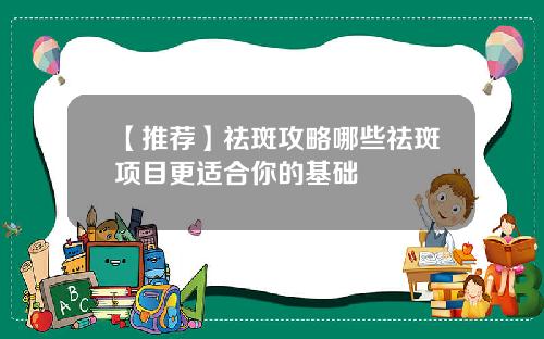 【推荐】祛斑攻略哪些祛斑项目更适合你的基础