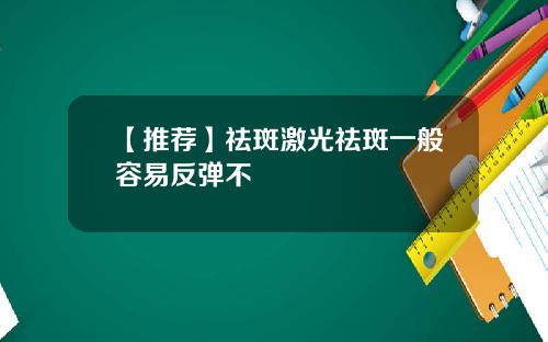 【推荐】祛斑激光祛斑一般容易反弹不