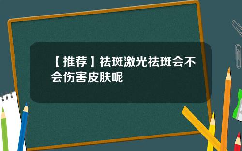 【推荐】祛斑激光祛斑会不会伤害皮肤呢