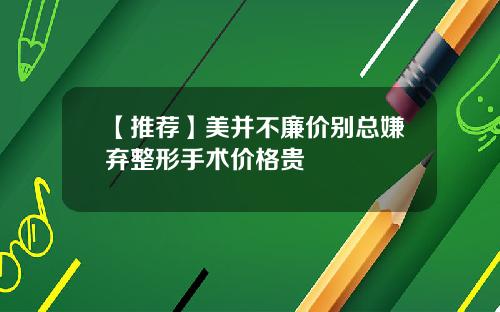 【推荐】美并不廉价别总嫌弃整形手术价格贵