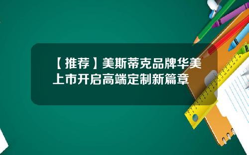 【推荐】美斯蒂克品牌华美上市开启高端定制新篇章