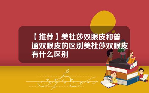 【推荐】美杜莎双眼皮和普通双眼皮的区别美杜莎双眼皮有什么区别