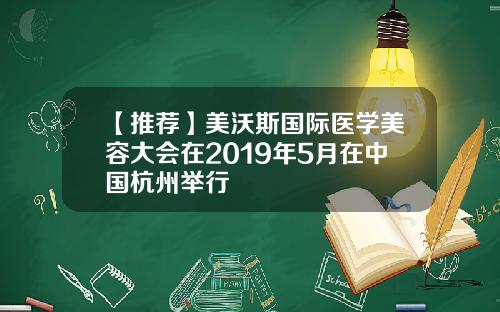 【推荐】美沃斯国际医学美容大会在2019年5月在中国杭州举行