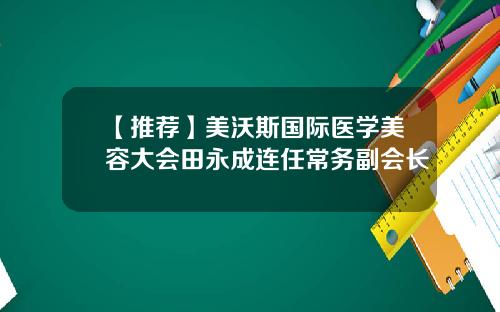 【推荐】美沃斯国际医学美容大会田永成连任常务副会长