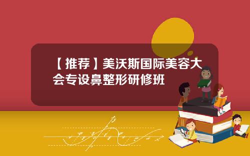 【推荐】美沃斯国际美容大会专设鼻整形研修班