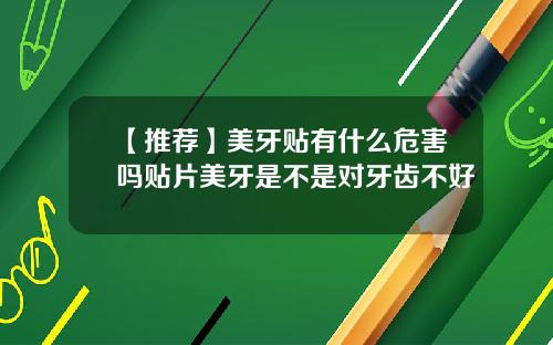 【推荐】美牙贴有什么危害吗贴片美牙是不是对牙齿不好