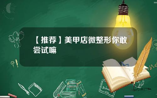 【推荐】美甲店微整形你敢尝试嘛