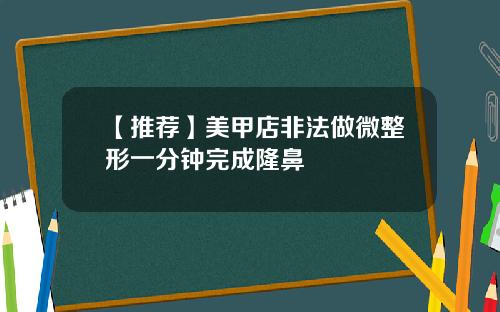 【推荐】美甲店非法做微整形一分钟完成隆鼻