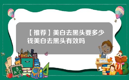 【推荐】美白去黑头要多少钱美白去黑头有效吗